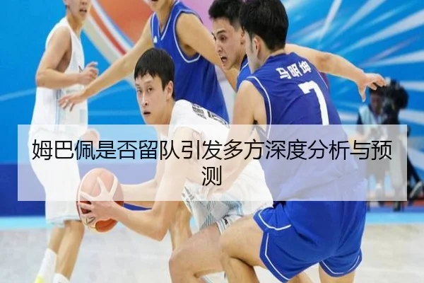 姆巴佩是否留队引发多方深度分析与预测